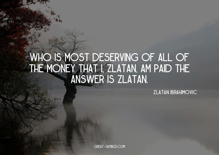 Who is most deserving of all of the money that I, Zlata