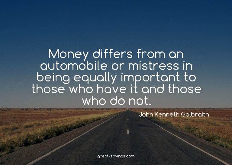 Money differs from an automobile or mistress in being e