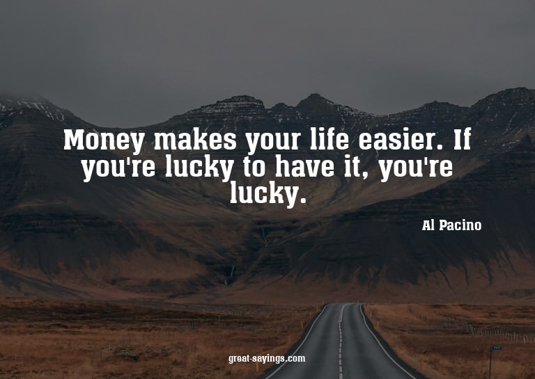 Money makes your life easier. If you're lucky to have i