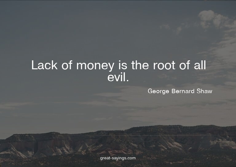 Lack of money is the root of all evil.

