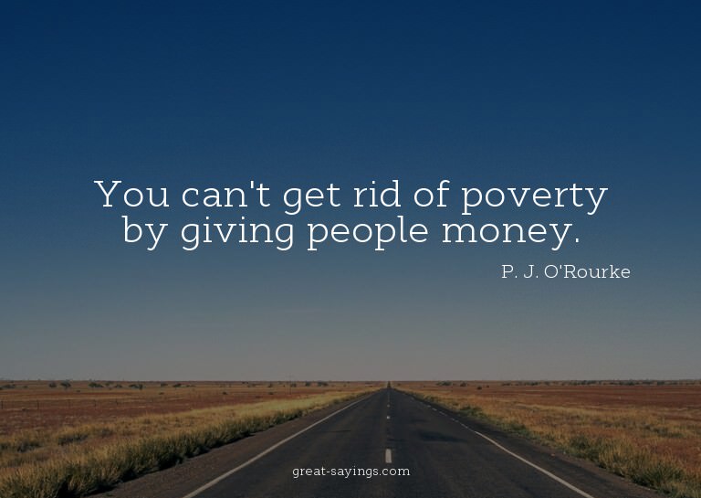 You can't get rid of poverty by giving people money.

