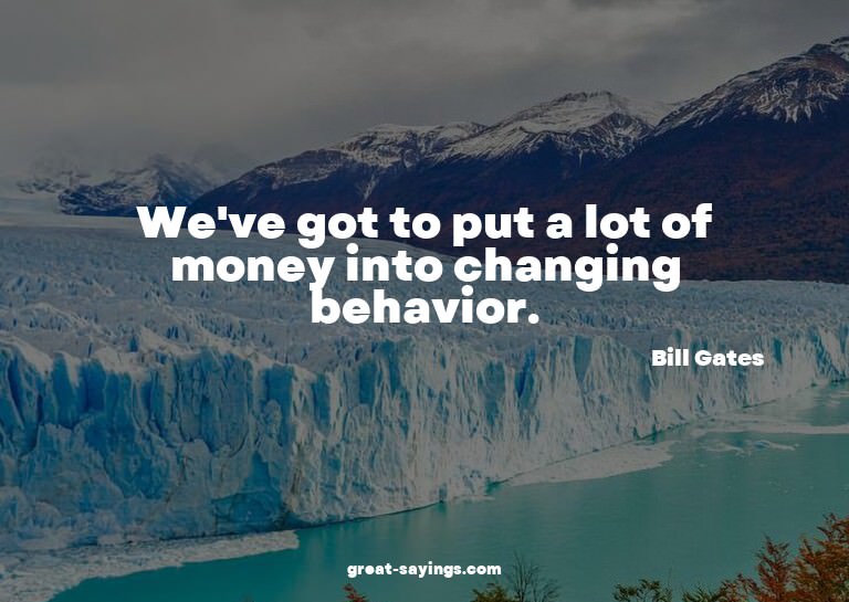 We've got to put a lot of money into changing behavior.