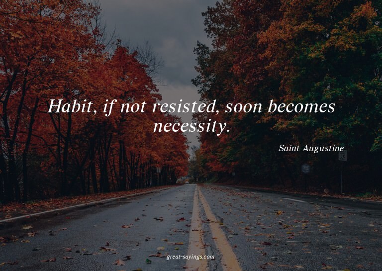 Habit, if not resisted, soon becomes necessity.

