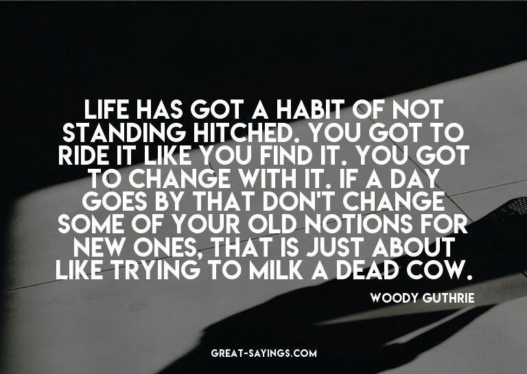 Life has got a habit of not standing hitched. You got t
