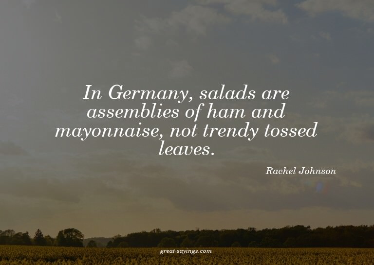 In Germany, salads are assemblies of ham and mayonnaise
