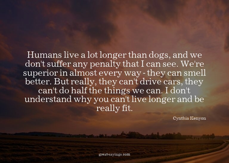 Humans live a lot longer than dogs, and we don't suffer