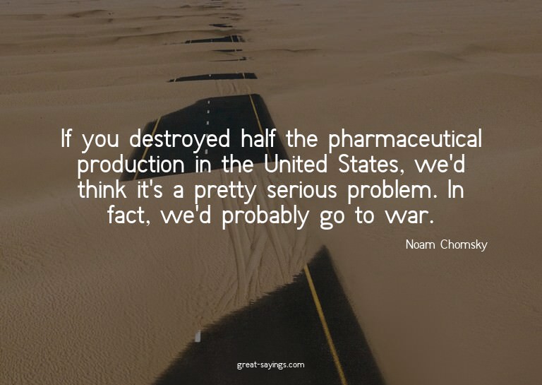 If you destroyed half the pharmaceutical production in