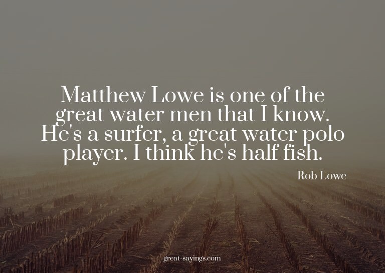 Matthew Lowe is one of the great water men that I know.