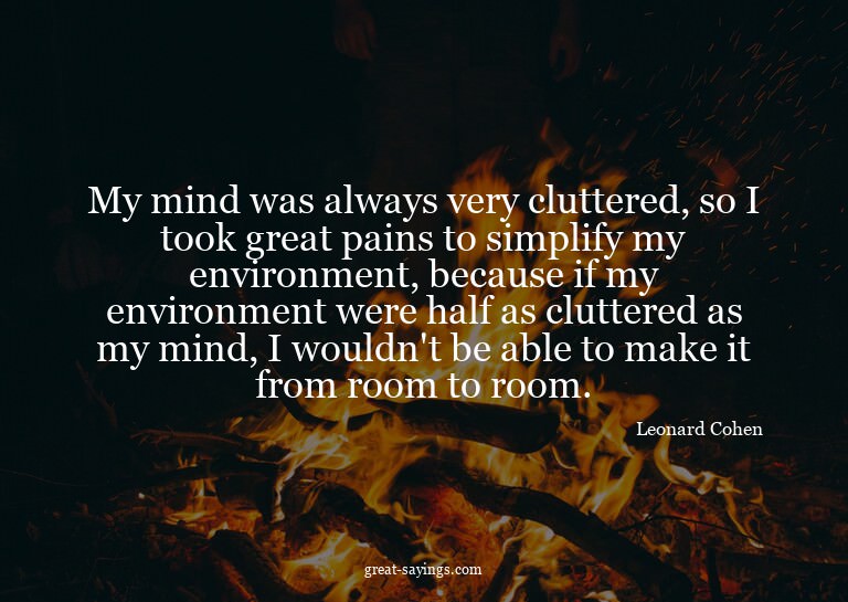 My mind was always very cluttered, so I took great pain