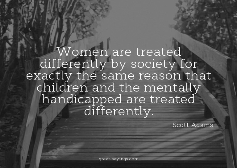 Women are treated differently by society for exactly th