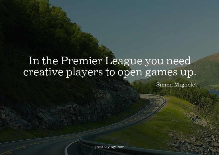 In the Premier League you need creative players to open