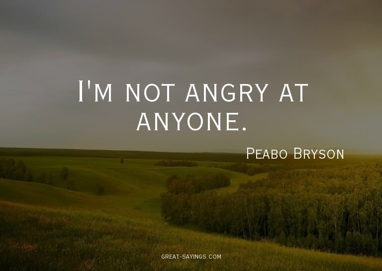 I'm not angry at anyone.

