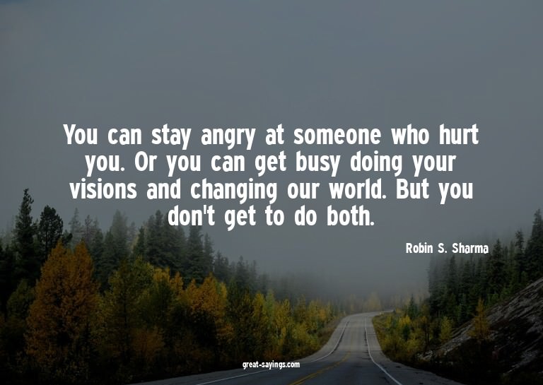 You can stay angry at someone who hurt you. Or you can