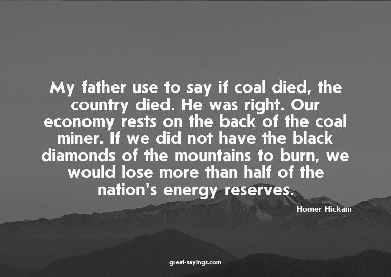 My father use to say if coal died, the country died. He