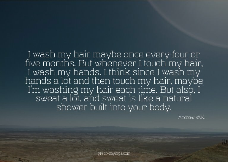 I wash my hair maybe once every four or five months. Bu