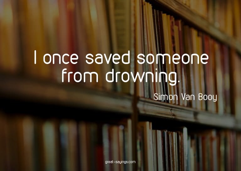 I once saved someone from drowning.

