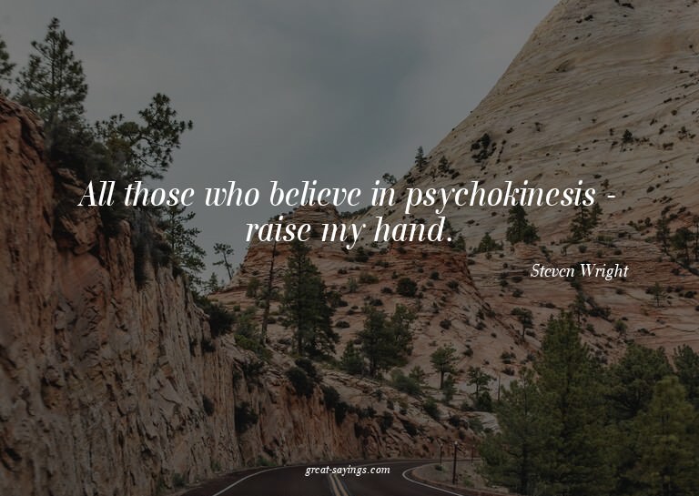 All those who believe in psychokinesis - raise my hand.