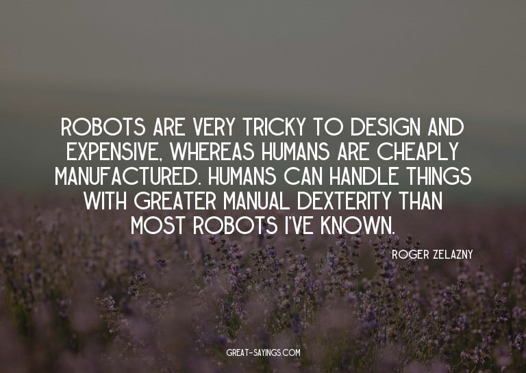 Robots are very tricky to design and expensive, whereas