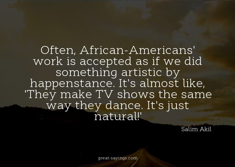 Often, African-Americans' work is accepted as if we did