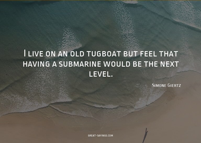 I live on an old tugboat but feel that having a submari