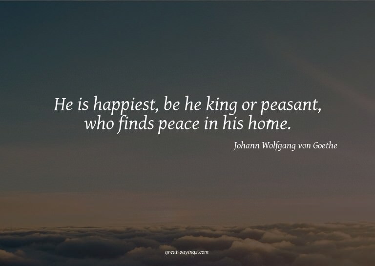 He is happiest, be he king or peasant, who finds peace