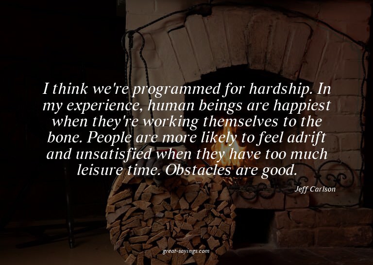 I think we're programmed for hardship. In my experience
