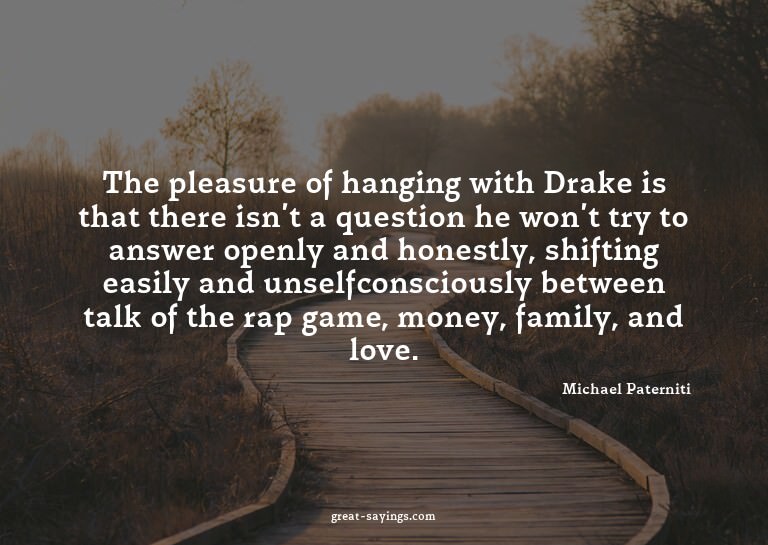 The pleasure of hanging with Drake is that there isn't