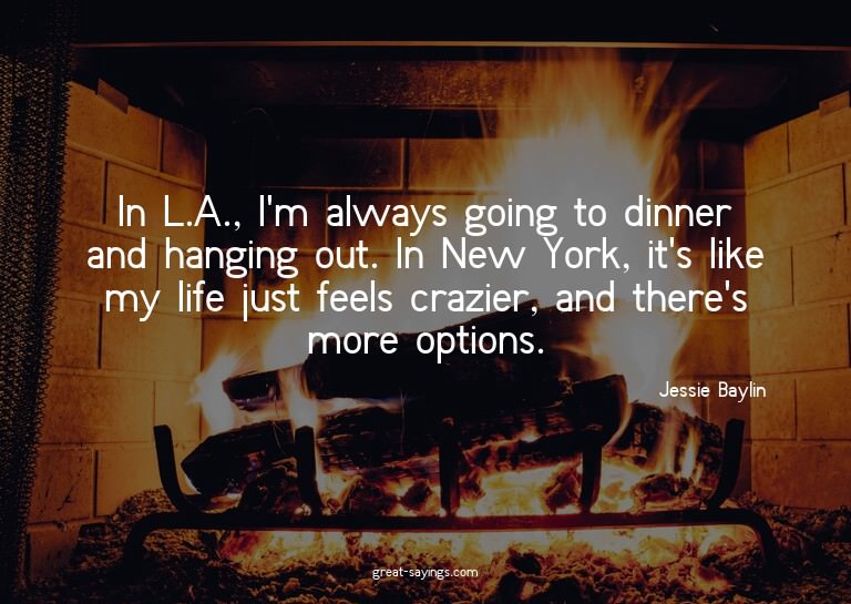 In L.A., I'm always going to dinner and hanging out. In