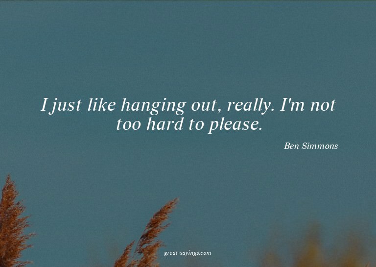 I just like hanging out, really. I'm not too hard to pl