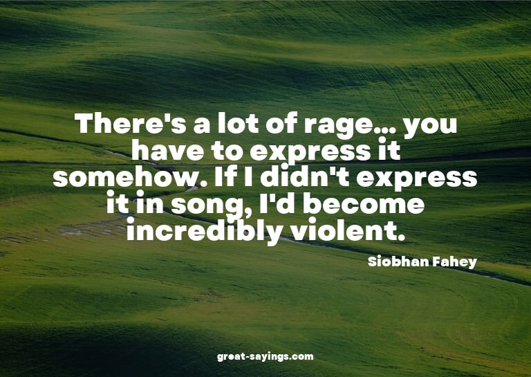 There's a lot of rage... you have to express it somehow