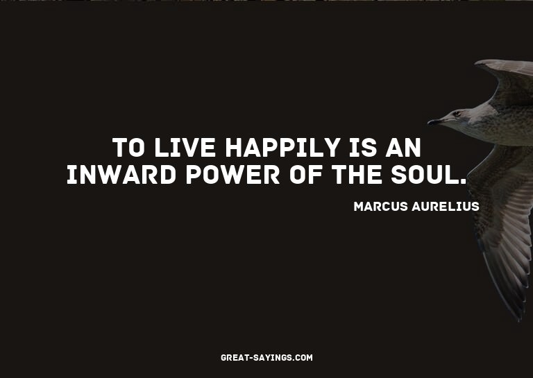 To live happily is an inward power of the soul.

