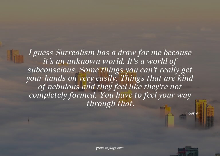 I guess Surrealism has a draw for me because it's an un