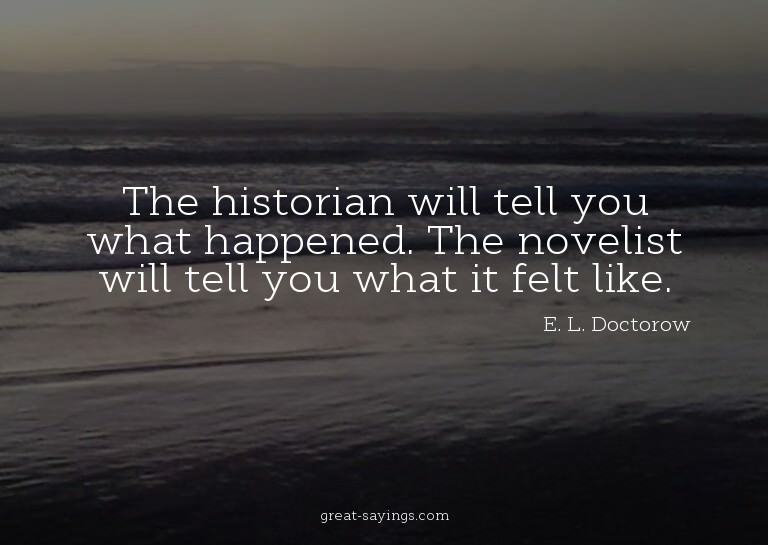 The historian will tell you what happened. The novelist