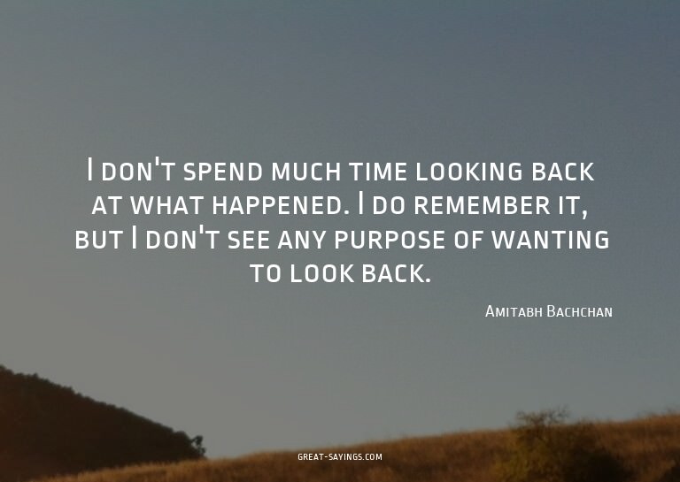 I don't spend much time looking back at what happened.