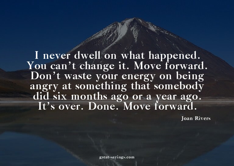 I never dwell on what happened. You can't change it. Mo