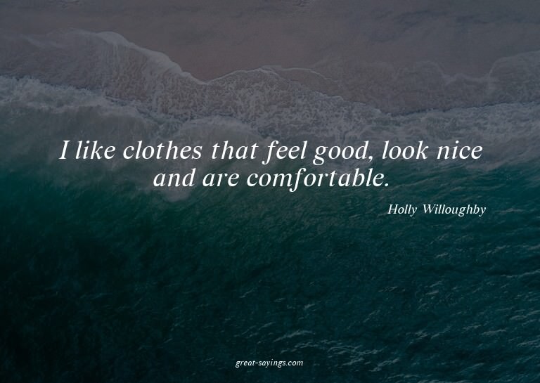 I like clothes that feel good, look nice and are comfor