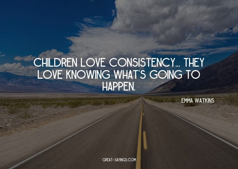 Children love consistency... they love knowing what's g