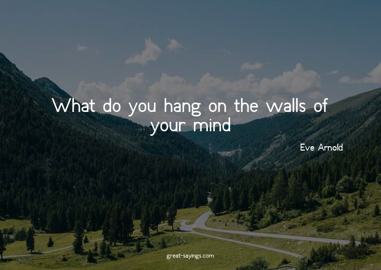 What do you hang on the walls of your mind?

