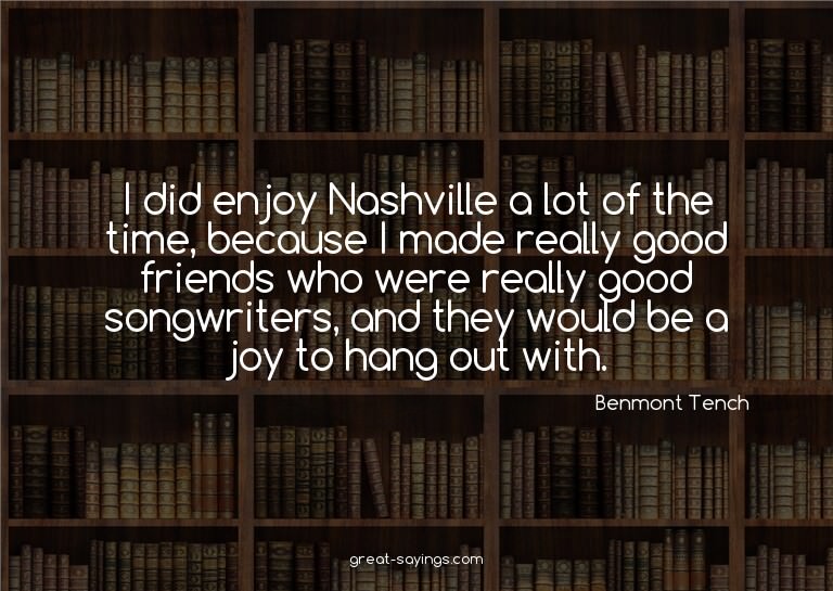 I did enjoy Nashville a lot of the time, because I made