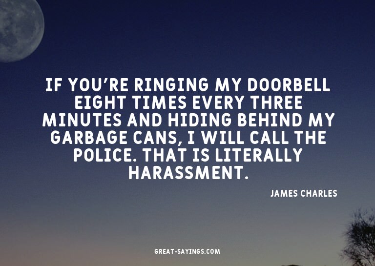 If you're ringing my doorbell eight times every three m