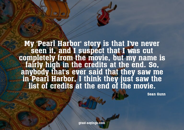 My 'Pearl Harbor' story is that I've never seen it, and