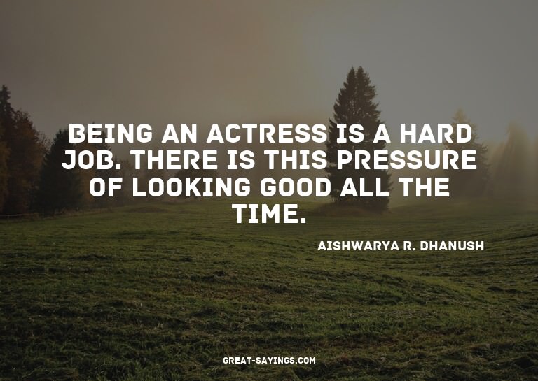 Being an actress is a hard job. There is this pressure