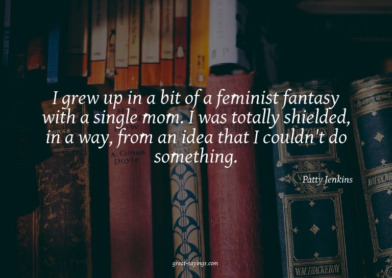 I grew up in a bit of a feminist fantasy with a single