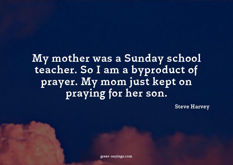My mother was a Sunday school teacher. So I am a byprod