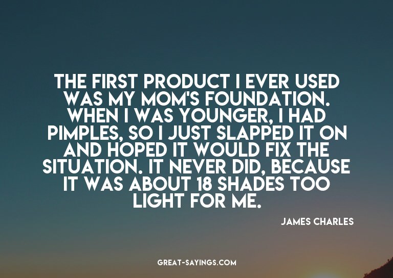 The first product I ever used was my mom's foundation.