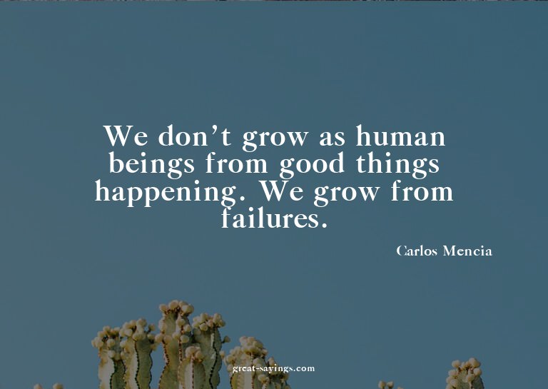 We don't grow as human beings from good things happenin