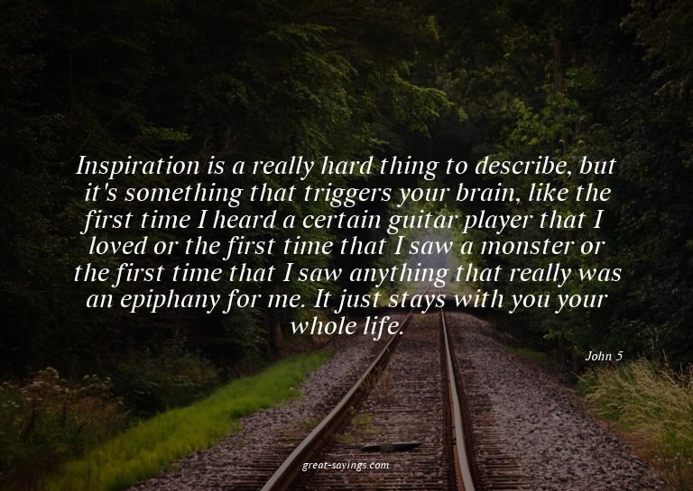 Inspiration is a really hard thing to describe, but it'