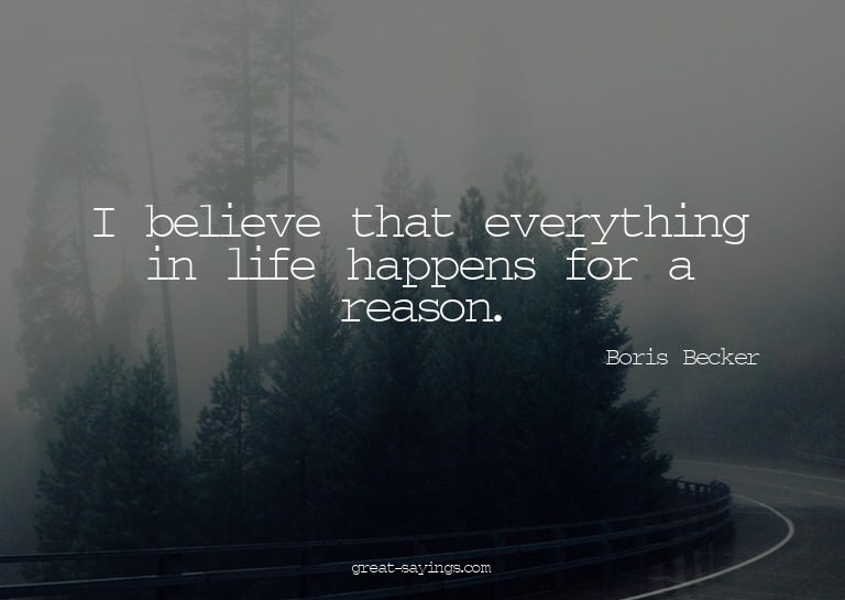 I believe that everything in life happens for a reason.