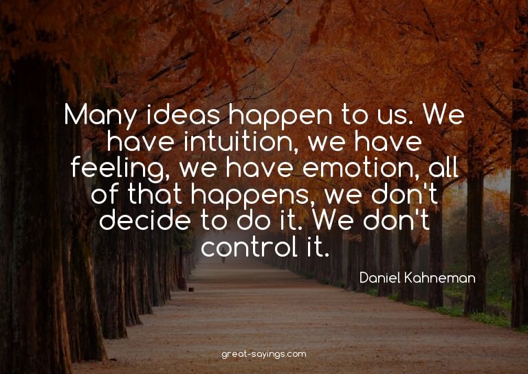 Many ideas happen to us. We have intuition, we have fee