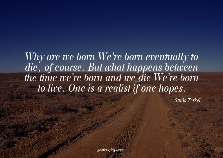 Why are we born? We're born eventually to die, of cours